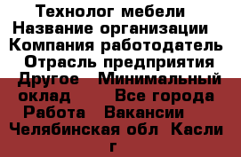 Технолог мебели › Название организации ­ Компания-работодатель › Отрасль предприятия ­ Другое › Минимальный оклад ­ 1 - Все города Работа » Вакансии   . Челябинская обл.,Касли г.